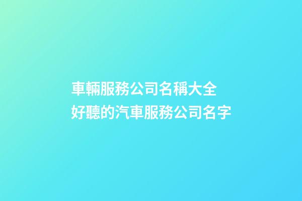車輛服務公司名稱大全 好聽的汽車服務公司名字